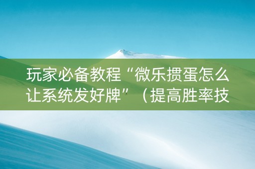 玩家必备教程“微乐掼蛋怎么让系统发好牌”（提高胜率技巧)