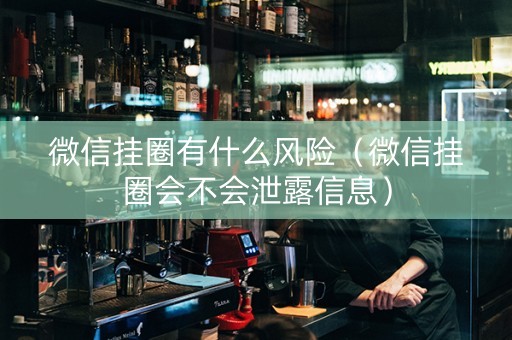 微信挂圈有什么风险（微信挂圈会不会泄露信息）