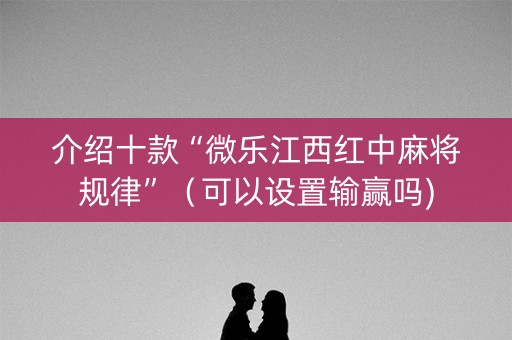 介绍十款“微乐江西红中麻将规律”（可以设置输赢吗)