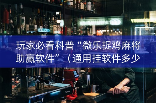 玩家必看科普“微乐捉鸡麻将助赢软件”（通用挂软件多少钱)