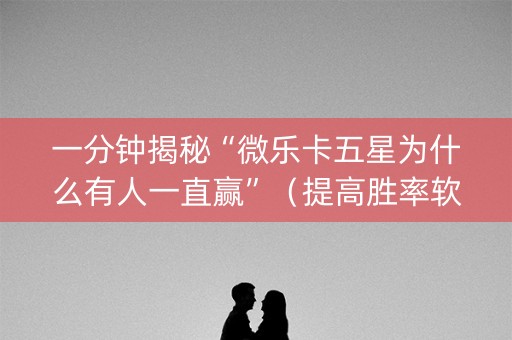 一分钟揭秘“微乐卡五星为什么有人一直赢”（提高胜率软件)