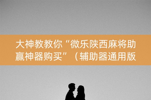 大神教教你“微乐陕西麻将助赢神器购买”（辅助器通用版)