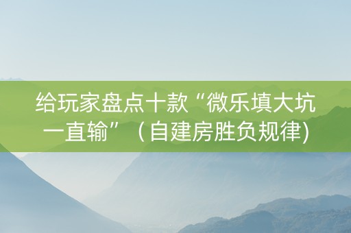 给玩家盘点十款“微乐填大坑一直输”（自建房胜负规律)