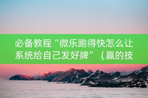 必备教程“微乐跑得快怎么让系统给自己发好牌”（赢的技巧规律)