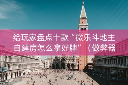 给玩家盘点十款“微乐斗地主自建房怎么拿好牌”（做弊器软件下载)