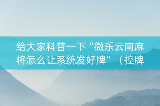 给大家科普一下“微乐云南麻将怎么让系统发好牌”（控牌神器)