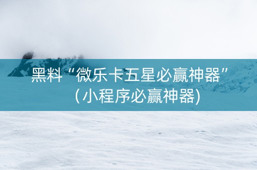 黑料“微乐卡五星必赢神器”（小程序必赢神器)
