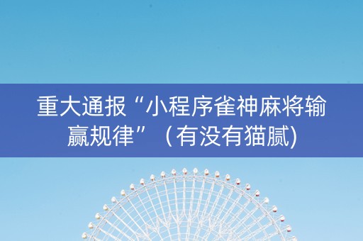 重大通报“小程序雀神麻将输赢规律”（有没有猫腻)