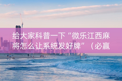 给大家科普一下“微乐江西麻将怎么让系统发好牌”（必赢神器)