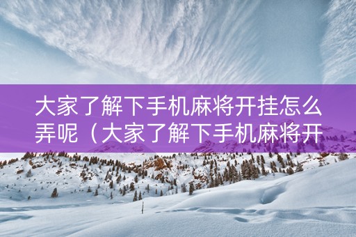 大家了解下手机麻将开挂怎么弄呢（大家了解下手机麻将开挂怎么弄呢安全吗）