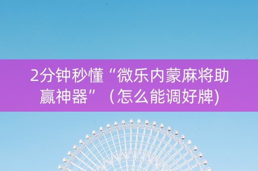 2分钟秒懂“微乐内蒙麻将助赢神器”（怎么能调好牌)