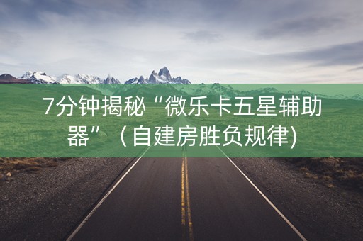 7分钟揭秘“微乐卡五星辅助器”（自建房胜负规律)