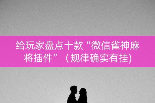 给玩家盘点十款“微信雀神麻将插件”（规律确实有挂)