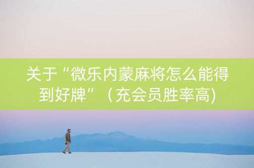 关于“微乐内蒙麻将怎么能得到好牌”（充会员胜率高)