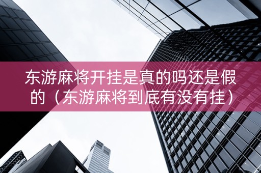 东游麻将开挂是真的吗还是假的（东游麻将到底有没有挂）