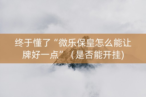 终于懂了“微乐保皇怎么能让牌好一点”（是否能开挂)