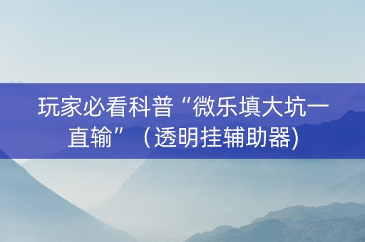 玩家必看科普“微乐填大坑一直输”（透明挂辅助器)