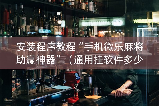 安装程序教程“手机微乐麻将助赢神器”（通用挂软件多少钱)