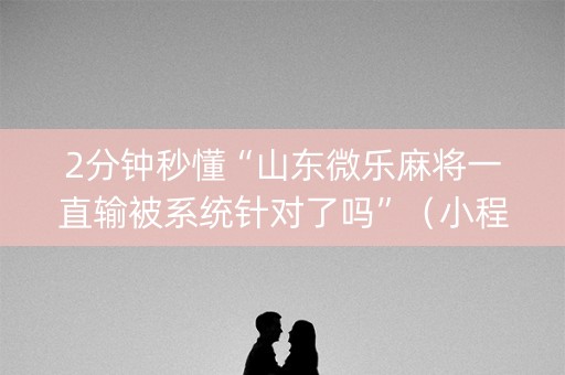 2分钟秒懂“山东微乐麻将一直输被系统针对了吗”（小程序辅助软件)