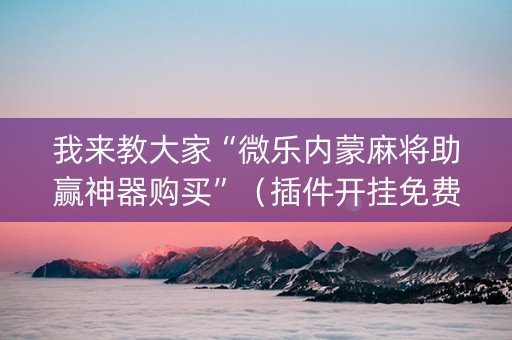 我来教大家“微乐内蒙麻将助赢神器购买”（插件开挂免费AI)