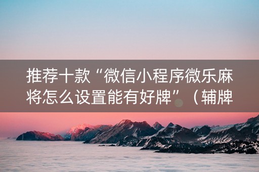 推荐十款“微信小程序微乐麻将怎么设置能有好牌”（辅牌器插件购买)