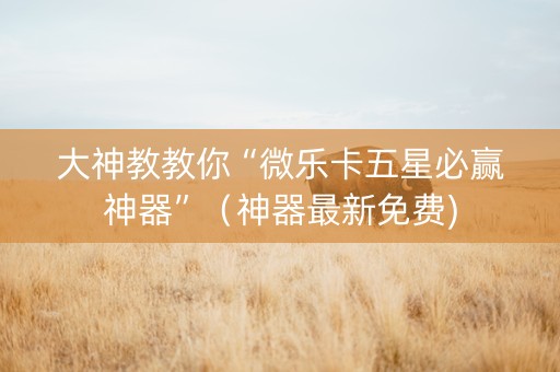 大神教教你“微乐卡五星必赢神器”（神器最新免费)