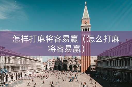 怎样打麻将容易赢（怎么打麻将容易赢）