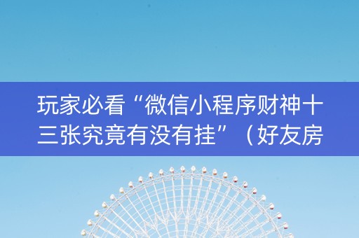 玩家必看“微信小程序财神十三张究竟有没有挂”（好友房怎么才能赢)