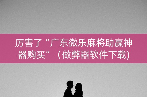 厉害了“广东微乐麻将助赢神器购买”（做弊器软件下载)