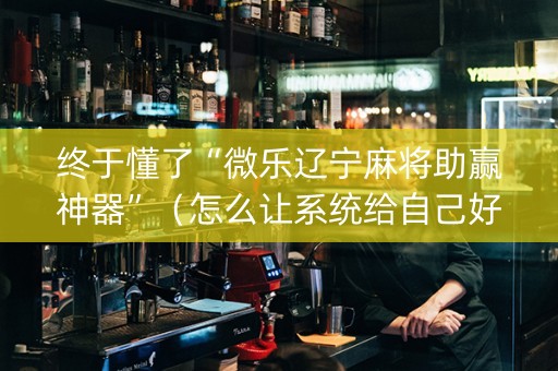终于懂了“微乐辽宁麻将助赢神器”（怎么让系统给自己好牌)