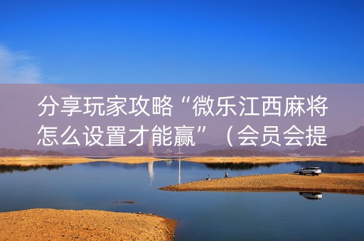 分享玩家攻略“微乐江西麻将怎么设置才能赢”（会员会提高胜率吗)