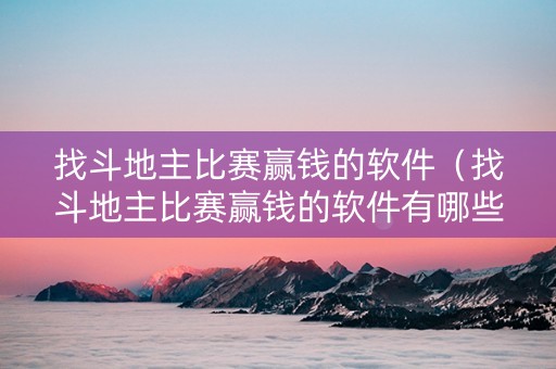 找斗地主比赛赢钱的软件（找斗地主比赛赢钱的软件有哪些）