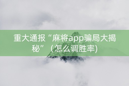 重大通报“麻将app骗局大揭秘”（怎么调胜率)