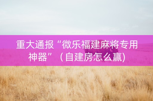 重大通报“微乐福建麻将专用神器”（自建房怎么赢)