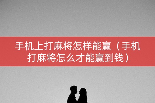 手机上打麻将怎样能赢（手机打麻将怎么才能赢到钱）