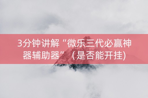 3分钟讲解“微乐三代必赢神器辅助器”（是否能开挂)