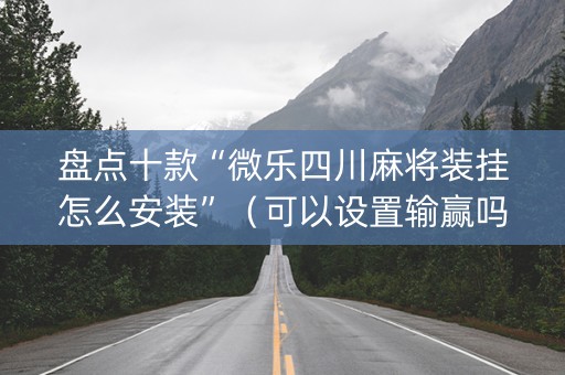 盘点十款“微乐四川麻将装挂怎么安装”（可以设置输赢吗)