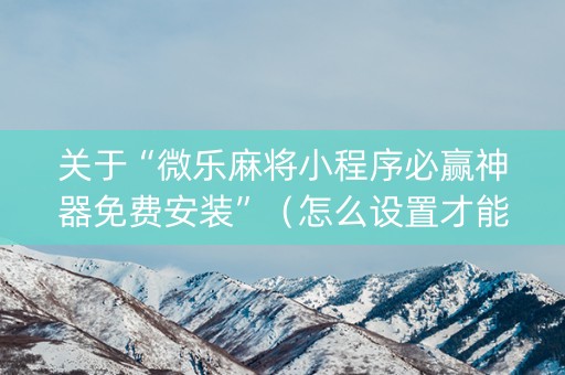 关于“微乐麻将小程序必赢神器免费安装”（怎么设置才能赢)