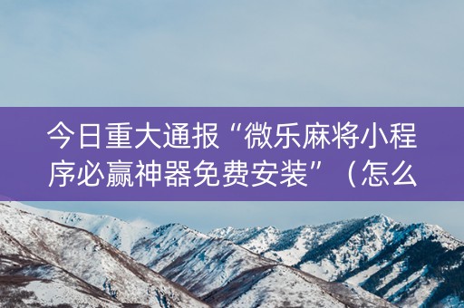 今日重大通报“微乐麻将小程序必赢神器免费安装”（怎么调胜率)