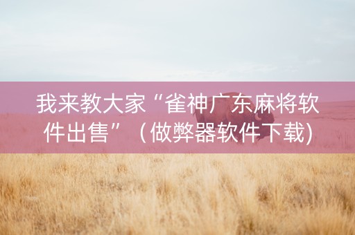 我来教大家“雀神广东麻将软件出售”（做弊器软件下载)