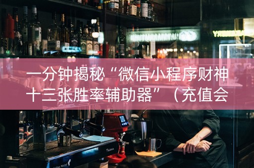 一分钟揭秘“微信小程序财神十三张胜率辅助器”（充值会提高胜率么)
