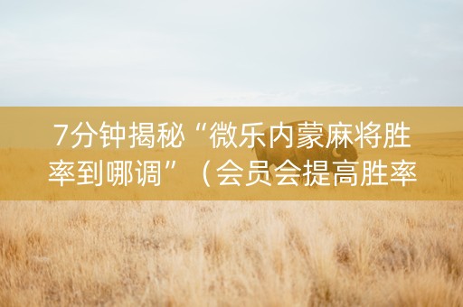 7分钟揭秘“微乐内蒙麻将胜率到哪调”（会员会提高胜率吗)