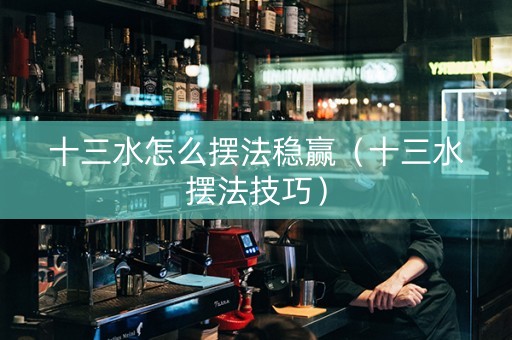 十三水怎么摆法稳赢（十三水摆法技巧）