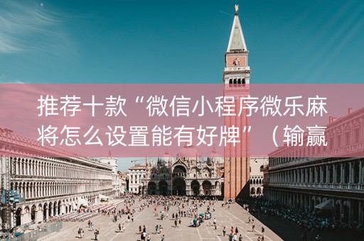 推荐十款“微信小程序微乐麻将怎么设置能有好牌”（输赢有什么规律)