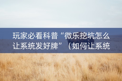 玩家必看科普“微乐挖坑怎么让系统发好牌”（如何让系统发好牌)