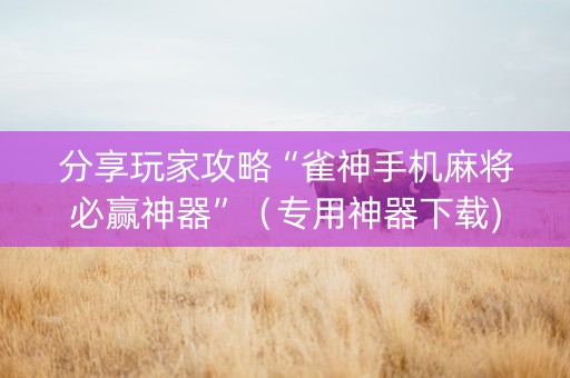 分享玩家攻略“雀神手机麻将必赢神器”（专用神器下载)