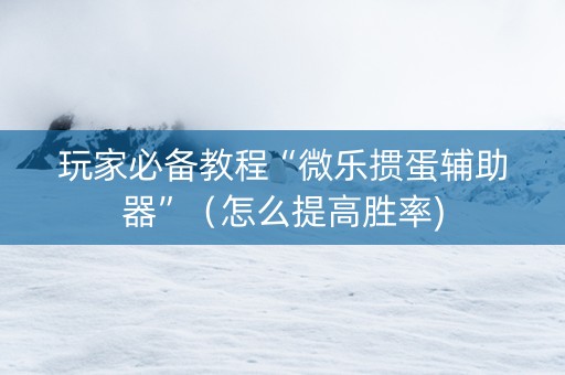 玩家必备教程“微乐掼蛋辅助器”（怎么提高胜率)
