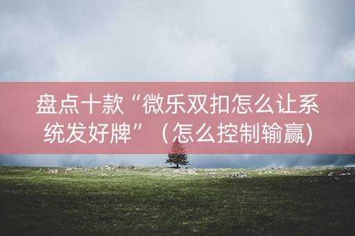 盘点十款“微乐双扣怎么让系统发好牌”（怎么控制输赢)