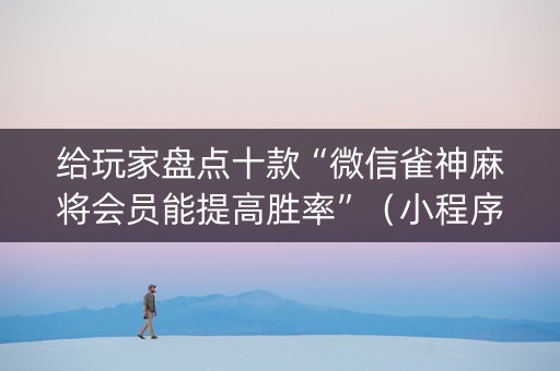 给玩家盘点十款“微信雀神麻将会员能提高胜率”（小程序控牌器)