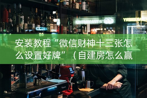 安装教程“微信财神十三张怎么设置好牌”（自建房怎么赢)